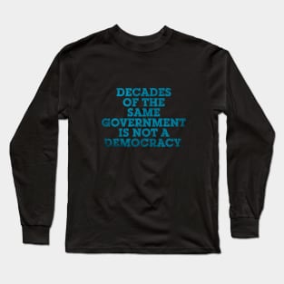 DECADES OF THE SAME GOVERNMENT IS NOT A DEMOCRACY. Long Sleeve T-Shirt